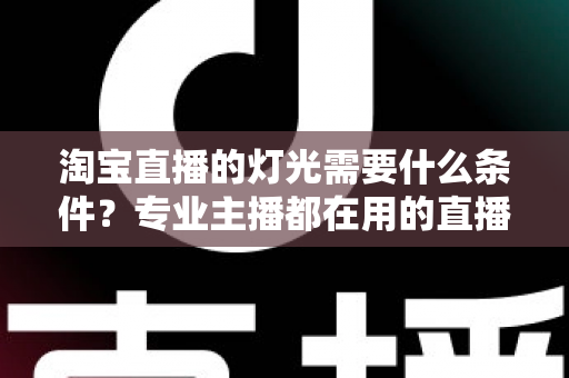 淘宝直播的灯光需要什么条件?专业主播都在用的直播间灯光布置全攻略 淘宝直播的灯光需要什么条件?专业主播都在用的直播间灯光布置全攻略