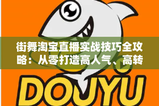 街舞淘宝直播实战技巧全攻略：从零打造高人气、高转化的街舞带货直播间