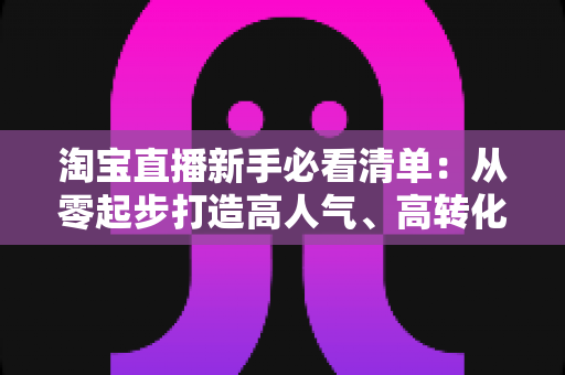 淘宝直播新手必看清单:从零起步打造高人气、高转化直播间的完整指南 淘宝直播新手必看清单:从零起步打造高人气、高转化直播间的完整指南