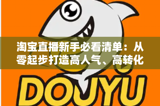 淘宝直播新手必看清单：从零起步打造高人气、高转化直播间的完整指南