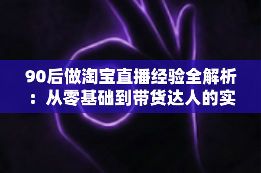90后做淘宝直播经验全解析：从零基础到带货达人的实战成长指南