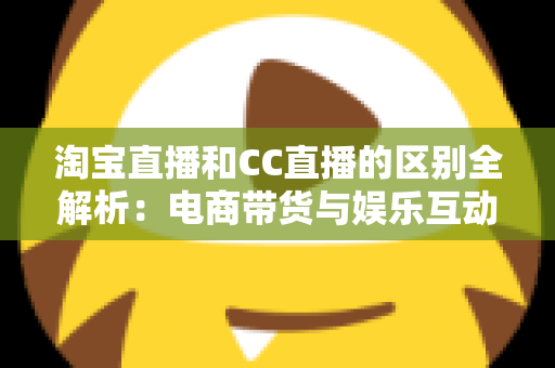淘宝直播和CC直播的区别全解析:电商带货与娱乐互动两大直播平台深度对比指南 淘宝直播和CC直播的区别全解析:电商带货与娱乐互动两大直播平台深度对比指南