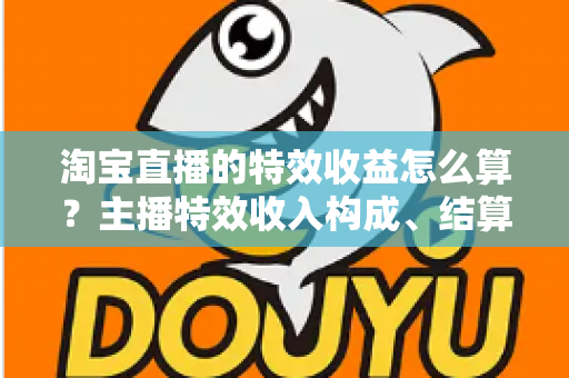 淘宝直播的特效收益怎么算？主播特效收入构成、结算规则与提升技巧全解析