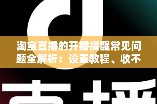 淘宝直播的开播提醒常见问题全解析:设置教程、收不到提醒的解决方法与实用技巧一网打尽 淘宝直播的开播提醒常见问题全解析:设置教程、收不到提醒的解决方法与实用技巧一网打尽