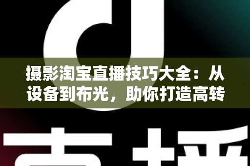 摄影淘宝直播技巧大全：从设备到布光，助你打造高转化直播间