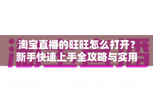 淘宝直播的旺旺怎么打开?新手快速上手全攻略与实用操作指南 淘宝直播的旺旺怎么打开?新手快速上手全攻略与实用操作指南