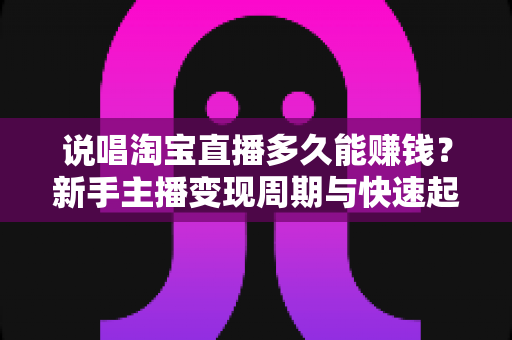 说唱淘宝直播多久能赚钱？新手主播变现周期与快速起号全攻略