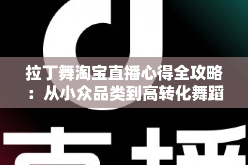 拉丁舞淘宝直播心得全攻略：从小众品类到高转化舞蹈直播间的实战经验分享