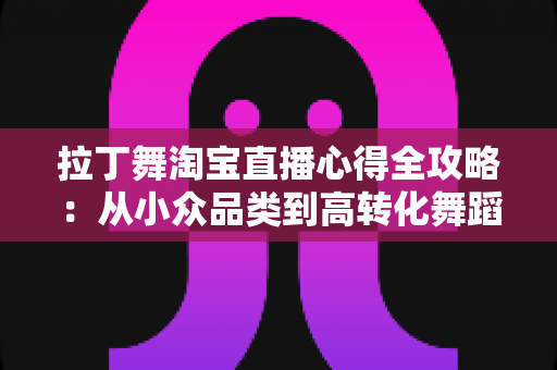 拉丁舞淘宝直播心得全攻略：从小众品类到高转化舞蹈直播间的实战经验分享