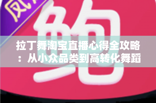 拉丁舞淘宝直播心得全攻略：从小众品类到高转化舞蹈直播间的实战经验分享
