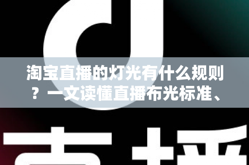 淘宝直播的灯光有什么规则？一文读懂直播布光标准、设备选择与实操技巧