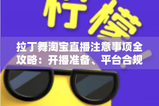 拉丁舞淘宝直播注意事项全攻略:开播准备、平台合规与带货技巧一文看懂 拉丁舞淘宝直播注意事项全攻略:开播准备、平台合规与带货技巧一文看懂