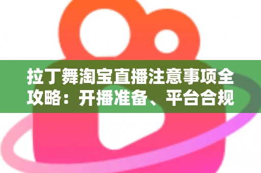 拉丁舞淘宝直播注意事项全攻略:开播准备、平台合规与带货技巧一文看懂 拉丁舞淘宝直播注意事项全攻略:开播准备、平台合规与带货技巧一文看懂