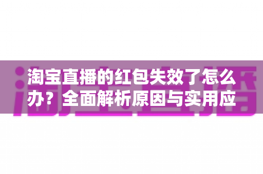淘宝直播的红包失效了怎么办?全面解析原因与实用应对方法,帮你快速挽回优惠福利 淘宝直播的红包失效了怎么办?全面解析原因与实用应对方法,帮你快速挽回优惠福利