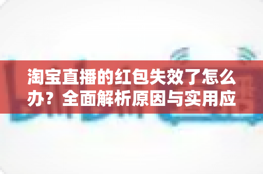 淘宝直播的红包失效了怎么办？全面解析原因与实用应对方法，帮你快速挽回优惠福利