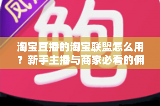 淘宝直播的淘宝联盟怎么用?新手主播与商家必看的佣金变现实战全攻略 淘宝直播的淘宝联盟怎么用?新手主播与商家必看的佣金变现实战全攻略
