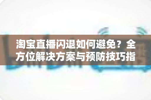 淘宝直播闪退如何避免？全方位解决方案与预防技巧指南