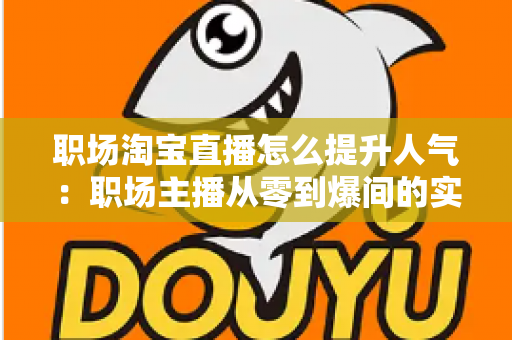 职场淘宝直播怎么提升人气：职场主播从零到爆间的实战涨人气全攻略