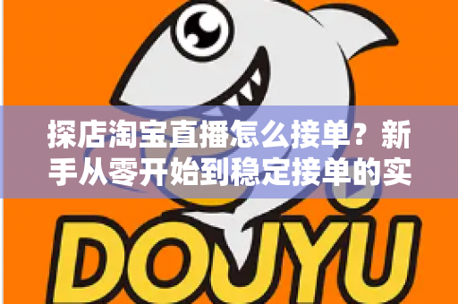 探店淘宝直播怎么接单？新手从零开始到稳定接单的实用全攻略