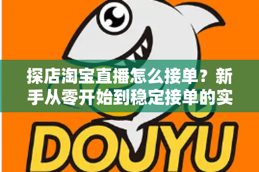探店淘宝直播怎么接单？新手从零开始到稳定接单的实用全攻略