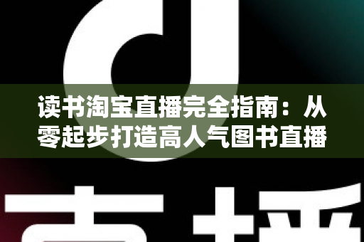 读书淘宝直播完全指南:从零起步打造高人气图书直播间的新手进阶实战手册 读书淘宝直播完全指南:从零起步打造高人气图书直播间的新手进阶实战手册