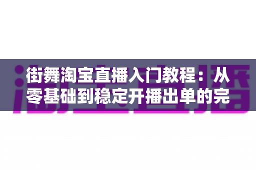 街舞淘宝直播入门教程：从零基础到稳定开播出单的完整实战指南