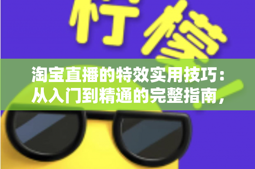 淘宝直播的特效实用技巧:从入门到精通的完整指南,助你打造高转化直播间 淘宝直播的特效实用技巧:从入门到精通的完整指南,助你打造高转化直播间