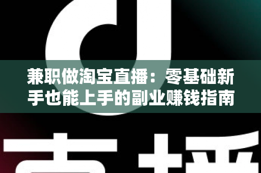 兼职做淘宝直播：零基础新手也能上手的副业赚钱指南