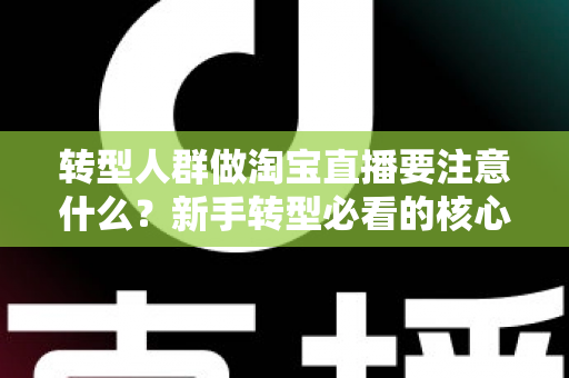 转型人群做淘宝直播要注意什么？新手转型必看的核心要点与实战避坑指南