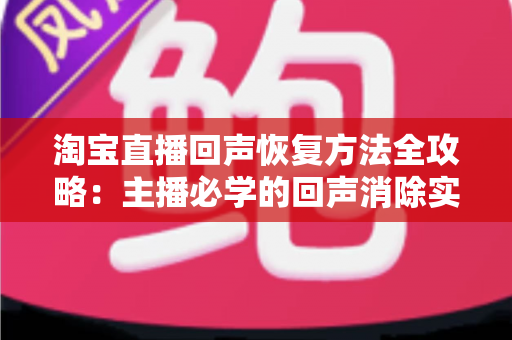 淘宝直播回声恢复方法全攻略：主播必学的回声消除实用技巧