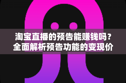 淘宝直播的预告能赚钱吗?全面解析预告功能的变现价值与运营实战技巧 淘宝直播的预告能赚钱吗?全面解析预告功能的变现价值与运营实战技巧
