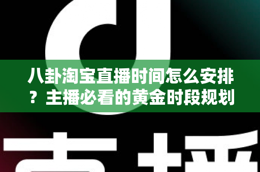八卦淘宝直播时间怎么安排？主播必看的黄金时段规划全攻略