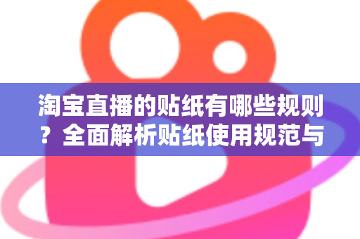 淘宝直播的贴纸有哪些规则?全面解析贴纸使用规范与合规运营指南 淘宝直播的贴纸有哪些规则?全面解析贴纸使用规范与合规运营指南