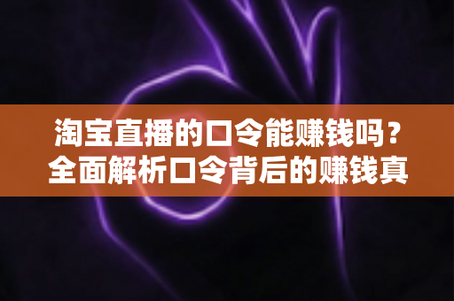 淘宝直播的口令能赚钱吗?全面解析口令背后的赚钱真相、正确玩法与避坑指南 淘宝直播的口令能赚钱吗?全面解析口令背后的赚钱真相、正确玩法与避坑指南