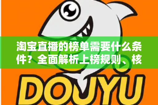 淘宝直播的榜单需要什么条件?全面解析上榜规则、核心数据与实操提升指南 淘宝直播的榜单需要什么条件?全面解析上榜规则、核心数据与实操提升指南