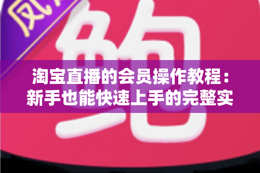 淘宝直播的会员操作教程:新手也能快速上手的完整实战指南 淘宝直播的会员操作教程:新手也能快速上手的完整实战指南