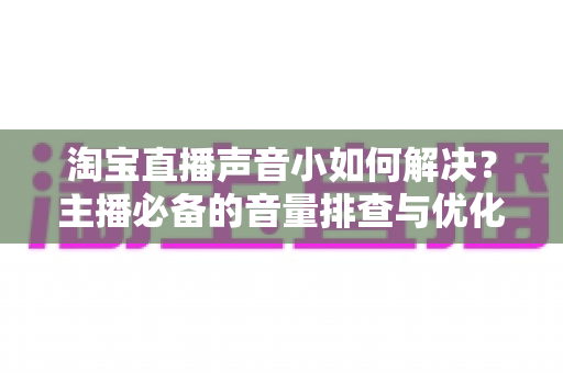 淘宝直播声音小如何解决？主播必备的音量排查与优化实战全指南