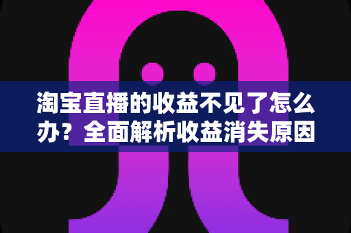 淘宝直播的收益不见了怎么办？全面解析收益消失原因与找回方法