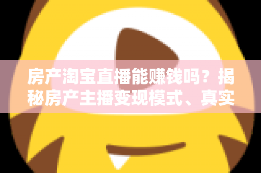 房产淘宝直播能赚钱吗?揭秘房产主播变现模式、真实收入与新手入行全攻略 房产淘宝直播能赚钱吗?揭秘房产主播变现模式、真实收入与新手入行全攻略