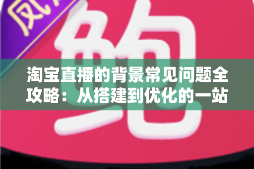 淘宝直播的背景常见问题全攻略：从搭建到优化的一站式解答指南