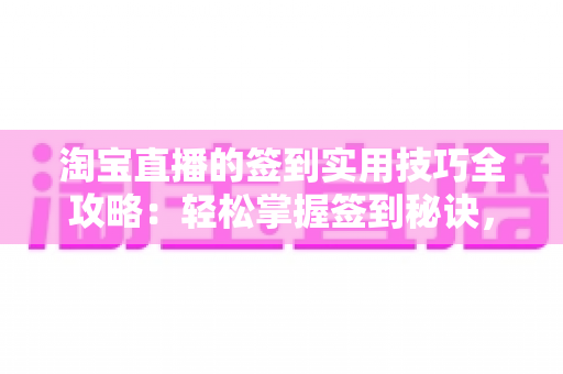 淘宝直播的签到实用技巧全攻略：轻松掌握签到秘诀，福利积分一个不漏
