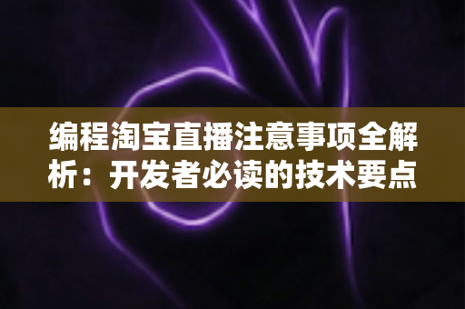 编程淘宝直播注意事项全解析：开发者必读的技术要点与避坑指南
