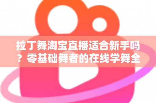 拉丁舞淘宝直播适合新手吗?零基础舞者的在线学舞全攻略与避坑指南 拉丁舞淘宝直播适合新手吗?零基础舞者的在线学舞全攻略与避坑指南