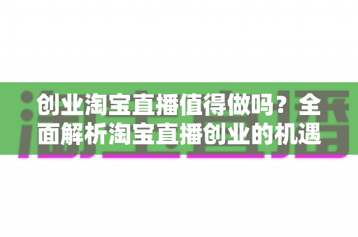 创业淘宝直播值得做吗？全面解析淘宝直播创业的机遇、成本与前景