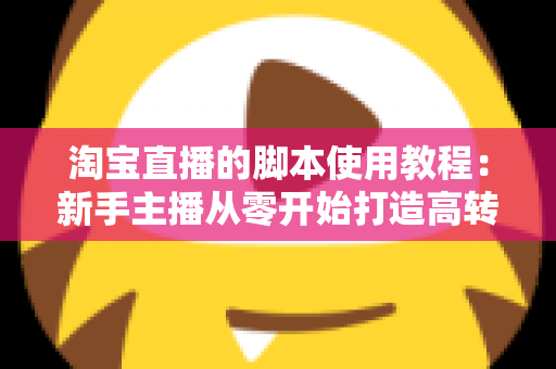 淘宝直播的脚本使用教程：新手主播从零开始打造高转化直播间的完整实战指南