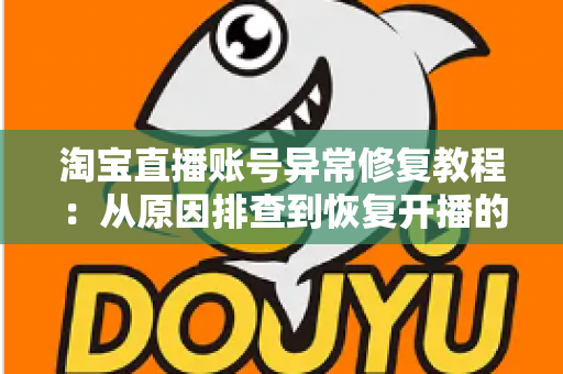 淘宝直播账号异常修复教程：从原因排查到恢复开播的全流程实操指南