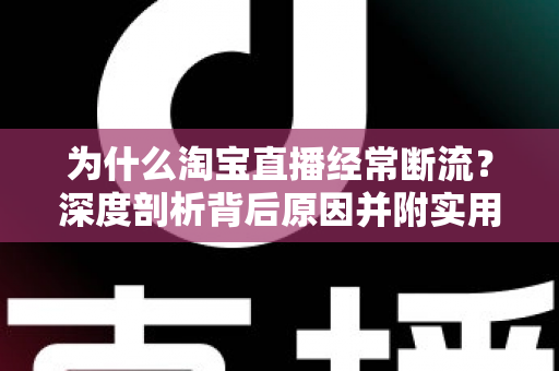 为什么淘宝直播经常断流？深度剖析背后原因并附实用解决方案