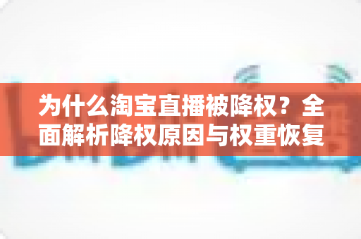 为什么淘宝直播被降权？全面解析降权原因与权重恢复实用指南