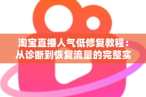 淘宝直播人气低修复教程：从诊断到恢复流量的完整实操指南