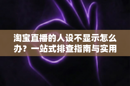 淘宝直播的人设不显示怎么办?一站式排查指南与实用修复方案助你快速恢复人设展示 淘宝直播的人设不显示怎么办?一站式排查指南与实用修复方案助你快速恢复人设展示